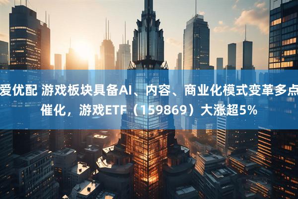 爱优配 游戏板块具备AI、内容、商业化模式变革多点催化，游戏ETF（159869）大涨超5%