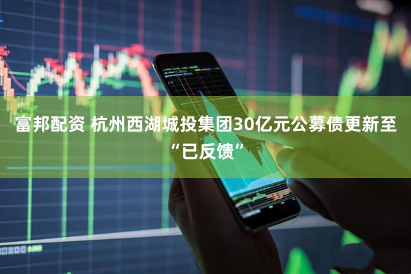 富邦配资 杭州西湖城投集团30亿元公募债更新至“已反馈”