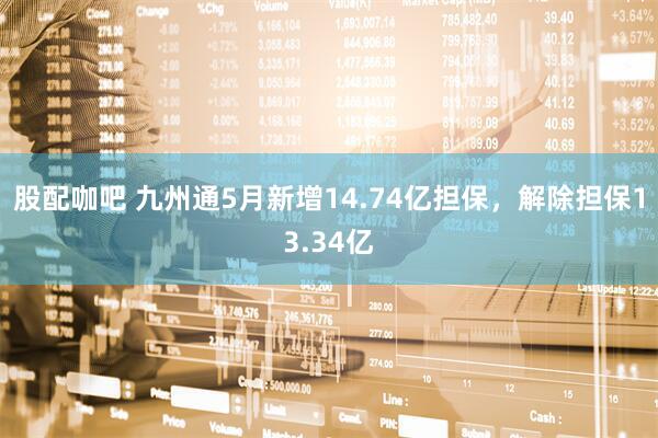 股配咖吧 九州通5月新增14.74亿担保，解除担保13.34亿
