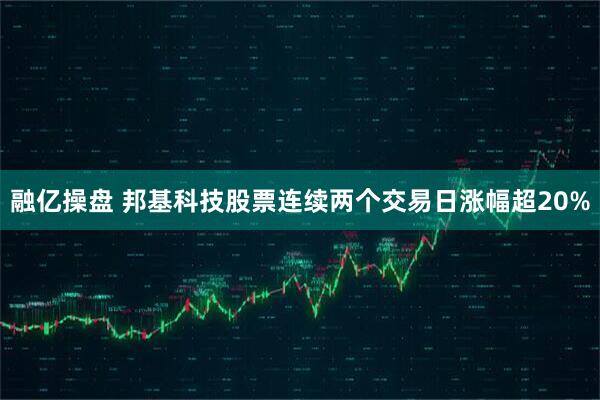 融亿操盘 邦基科技股票连续两个交易日涨幅超20%