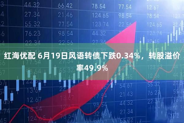红海优配 6月19日风语转债下跌0.34%，转股溢价率49.9%