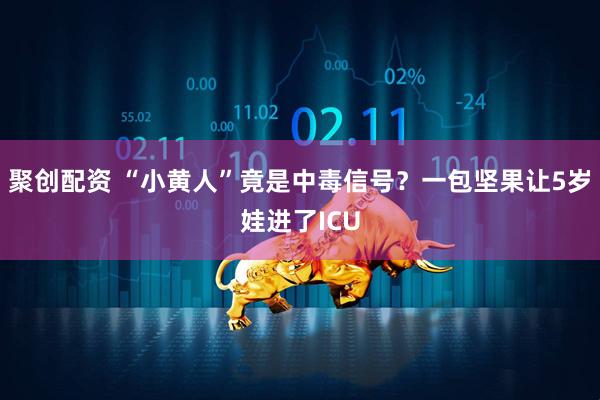 聚创配资 “小黄人”竟是中毒信号？一包坚果让5岁娃进了ICU