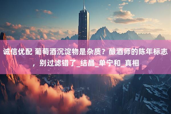诚信优配 葡萄酒沉淀物是杂质？酿酒师的陈年标志，别过滤错了_结晶_单宁和_真相