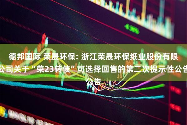 德邦国际 荣晟环保: 浙江荣晟环保纸业股份有限公司关于“荣23转债”可选择回售的第二次提示性公告