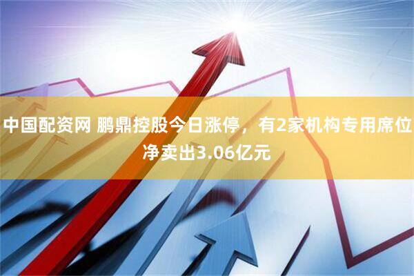 中国配资网 鹏鼎控股今日涨停，有2家机构专用席位净卖出3.06亿元