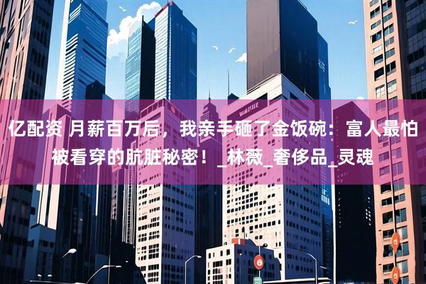 亿配资 月薪百万后，我亲手砸了金饭碗：富人最怕被看穿的肮脏秘密！_林薇_奢侈品_灵魂