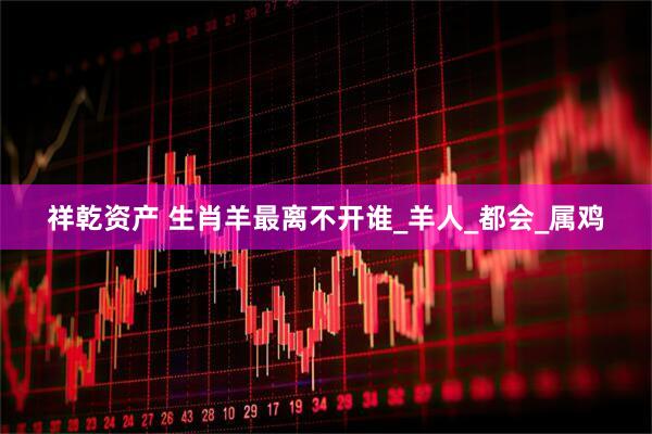 祥乾资产 生肖羊最离不开谁_羊人_都会_属鸡