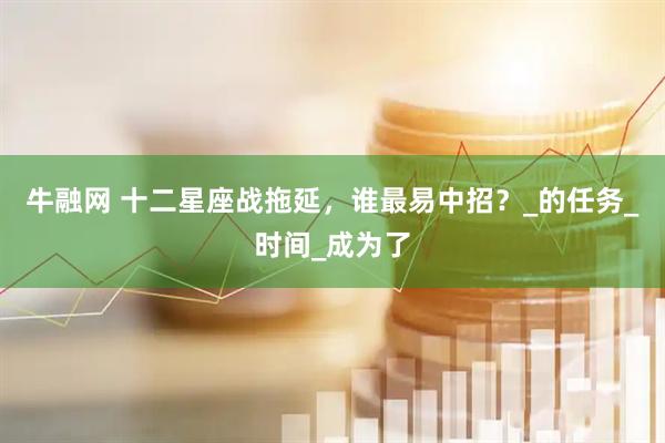 牛融网 十二星座战拖延，谁最易中招？_的任务_时间_成为了