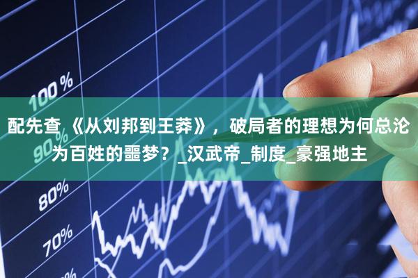 配先查 《从刘邦到王莽》，破局者的理想为何总沦为百姓的噩梦？_汉武帝_制度_豪强地主