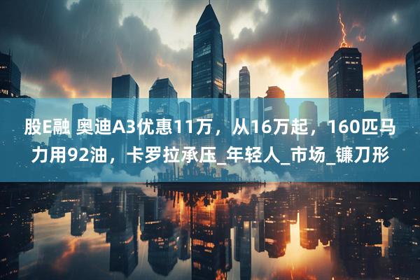 股E融 奥迪A3优惠11万，从16万起，160匹马力用92油，卡罗拉承压_年轻人_市场_镰刀形