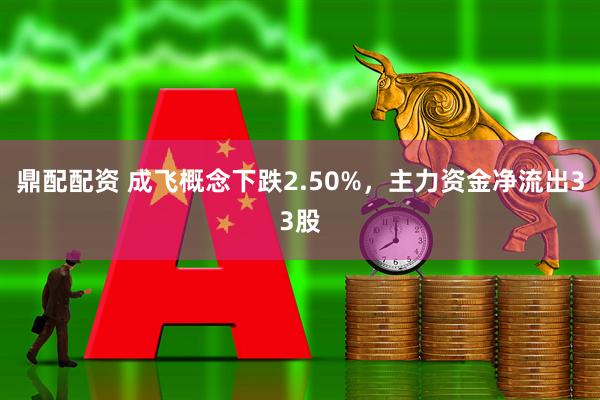 鼎配配资 成飞概念下跌2.50%，主力资金净流出33股