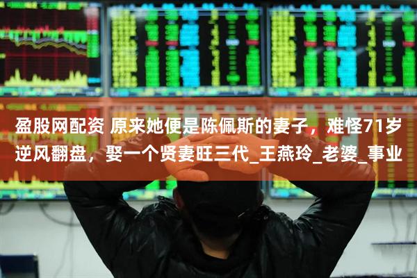 盈股网配资 原来她便是陈佩斯的妻子，难怪71岁逆风翻盘，娶一个贤妻旺三代_王燕玲_老婆_事业