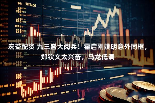 宏益配资 九三盛大阅兵！霍启刚姚明意外同框，郑钦文太兴奋，马龙低调