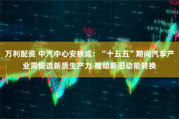 万利配资 中汽中心安铁成：“十五五”期间汽车产业需锻造新质生产力 推动新旧动能转换
