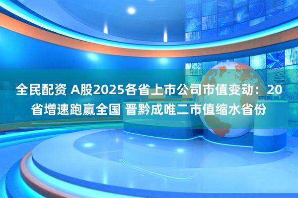 全民配资 A股2025各省上市公司市值变动：20省增速跑赢全国 晋黔成唯二市值缩水省份