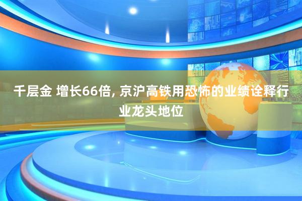 千层金 增长66倍, 京沪高铁用恐怖的业绩诠释行业龙头地位