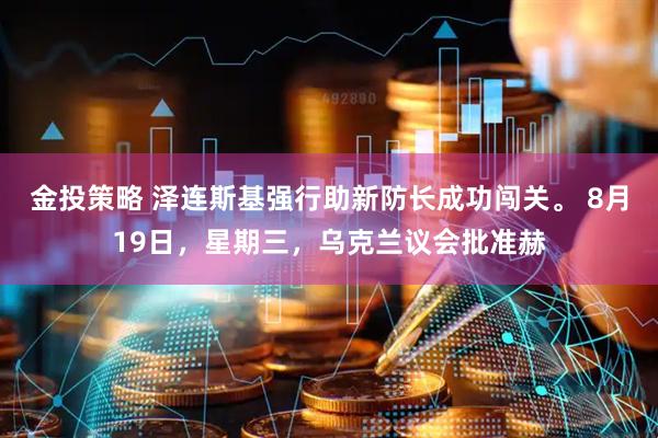 金投策略 泽连斯基强行助新防长成功闯关。 8月19日，星期三，乌克兰议会批准赫