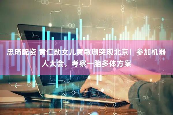 忠琦配资 黄仁勋女儿黄敏珊突现北京！参加机器人大会，考察一脑多体方案